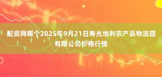 配资网哪个2025年9月21日寿光地利农产品物流园有限公司价格行情