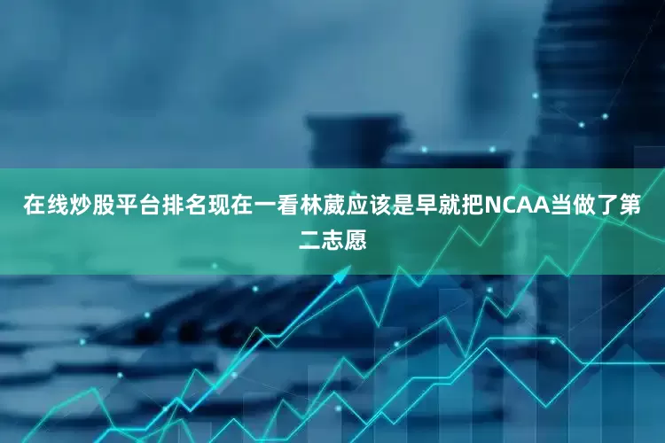 在线炒股平台排名现在一看林葳应该是早就把NCAA当做了第二志愿