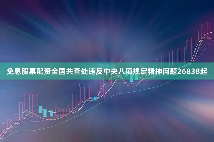 免息股票配资全国共查处违反中央八项规定精神问题26838起