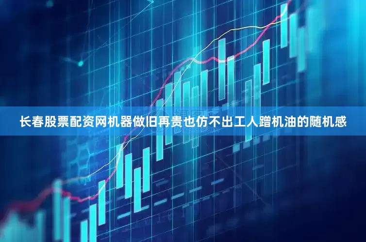 长春股票配资网机器做旧再贵也仿不出工人蹭机油的随机感