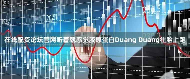 在线配资论坛官网听着就感觉胶原蛋白Duang Duang往脸上跑