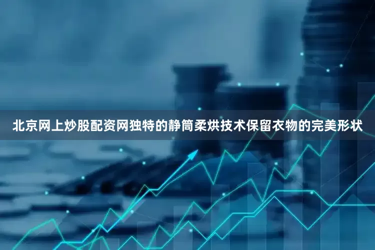 北京网上炒股配资网独特的静筒柔烘技术保留衣物的完美形状