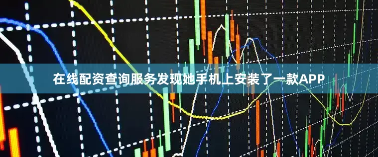在线配资查询服务发现她手机上安装了一款APP