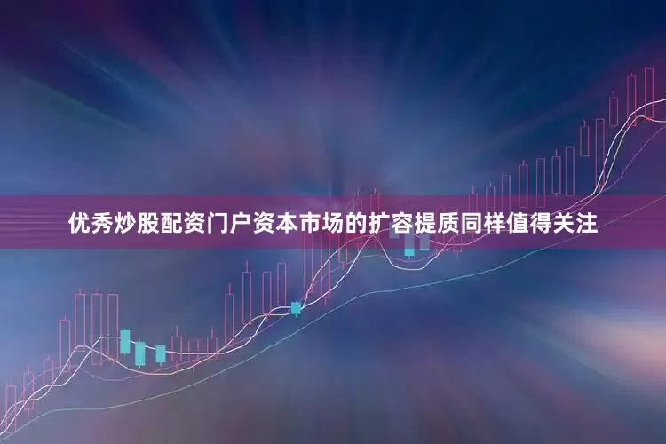 优秀炒股配资门户资本市场的扩容提质同样值得关注
