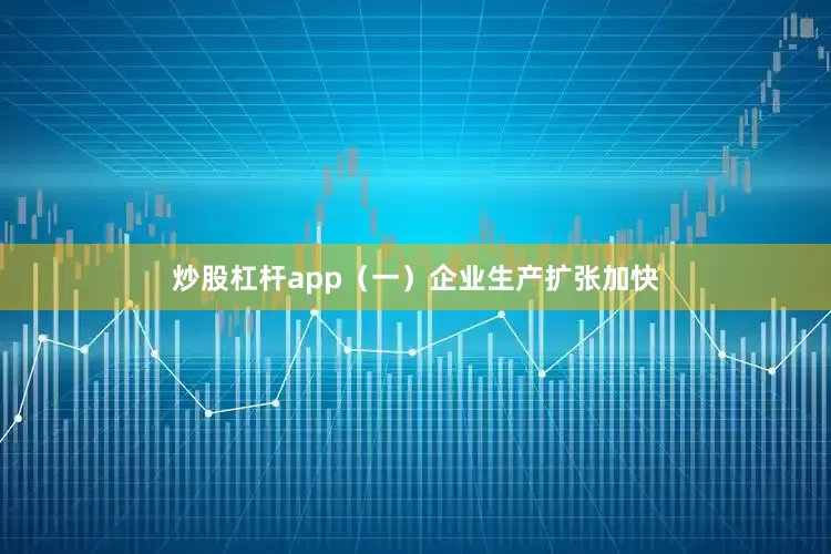 炒股杠杆app（一）企业生产扩张加快