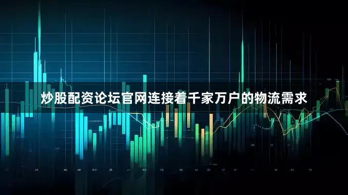炒股配资论坛官网连接着千家万户的物流需求
