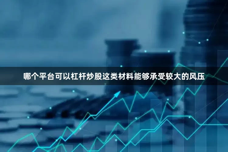 哪个平台可以杠杆炒股这类材料能够承受较大的风压
