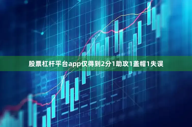 股票杠杆平台app仅得到2分1助攻1盖帽1失误