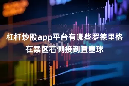 杠杆炒股app平台有哪些罗德里格在禁区右侧接到直塞球