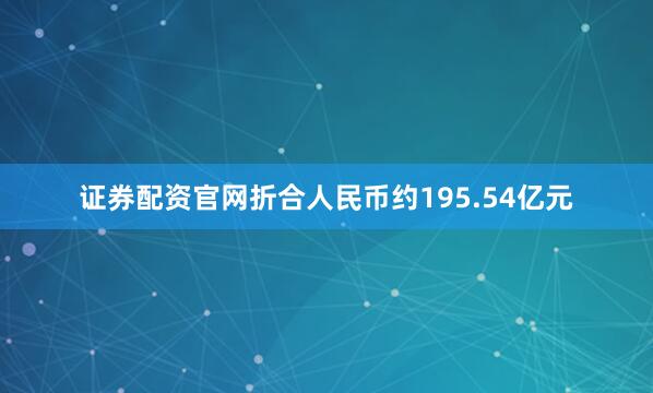 证券配资官网折合人民币约195.54亿元