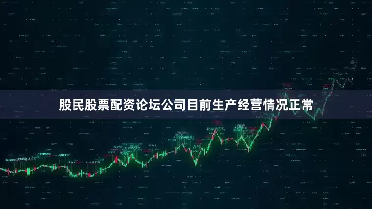 股民股票配资论坛公司目前生产经营情况正常