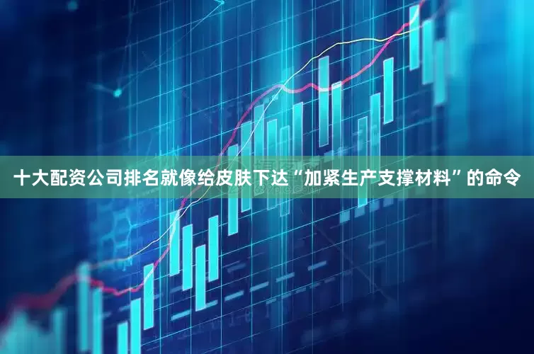 十大配资公司排名就像给皮肤下达“加紧生产支撑材料”的命令
