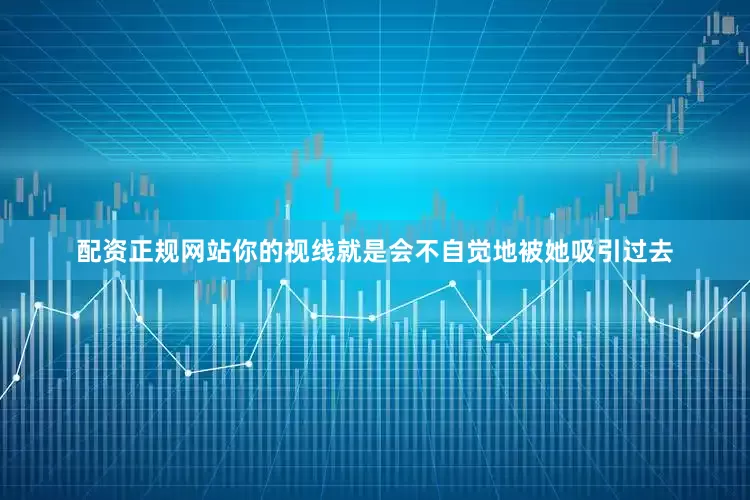 配资正规网站你的视线就是会不自觉地被她吸引过去