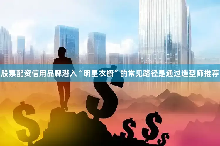 股票配资信用品牌潜入“明星衣橱”的常见路径是通过造型师推荐