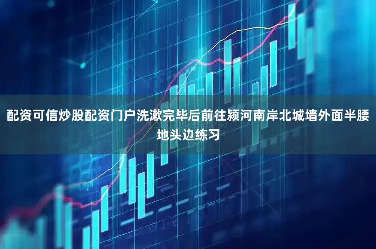 配资可信炒股配资门户洗漱完毕后前往颍河南岸北城墙外面半腰地头边练习