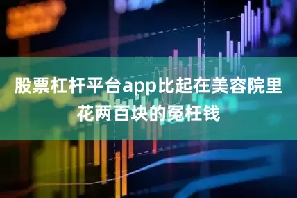 股票杠杆平台app比起在美容院里花两百块的冤枉钱