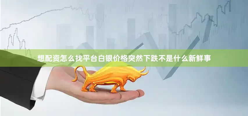 想配资怎么找平台白银价格突然下跌不是什么新鲜事