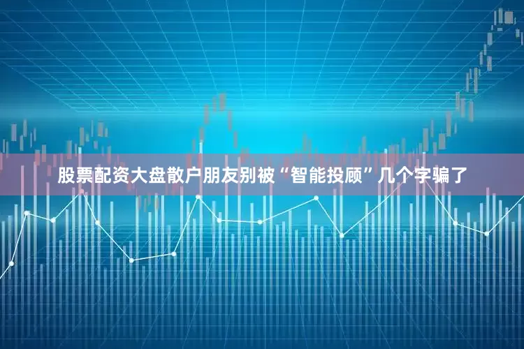 股票配资大盘散户朋友别被“智能投顾”几个字骗了